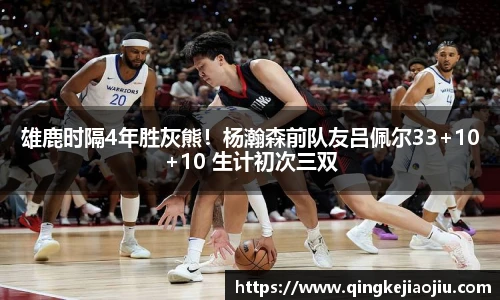 雄鹿时隔4年胜灰熊！杨瀚森前队友吕佩尔33+10+10 生计初次三双